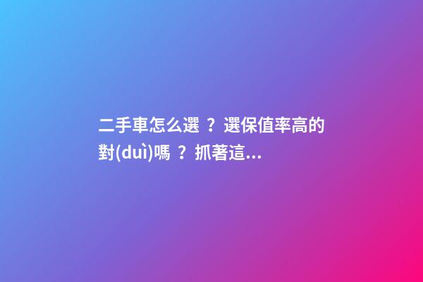 二手車怎么選？選保值率高的對(duì)嗎？抓著這四點(diǎn)就錯(cuò)不了